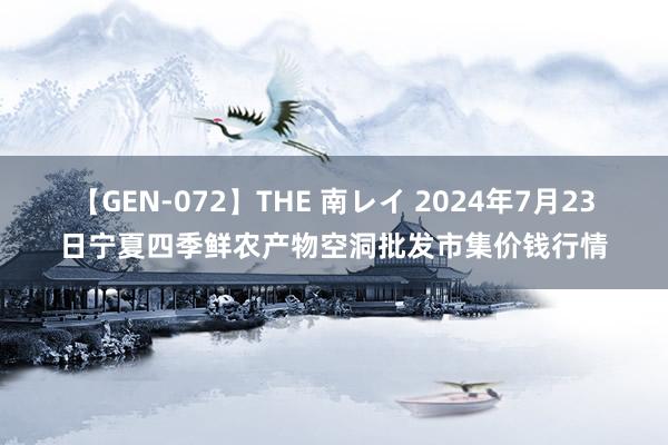 【GEN-072】THE 南レイ 2024年7月23日宁夏四季鲜农产物空洞批发市集价钱行情