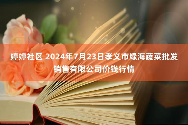 婷婷社区 2024年7月23日孝义市绿海蔬菜批发销售有限公司价钱行情