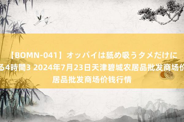 【BOMN-041】オッパイは舐め吸うタメだけに存在する4時間3 2024年7月23日天津碧城农居品批发商场价钱行情