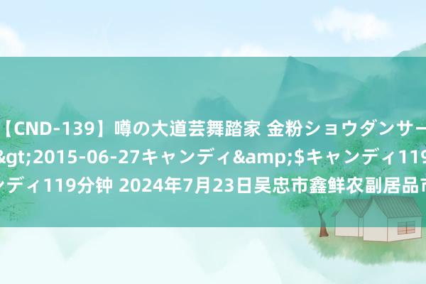 【CND-139】噂の大道芸舞踏家 金粉ショウダンサー 吉川なお</a>2015-06-27キャンディ&$キャンディ119分钟 2024年7月23日吴忠市鑫鲜农副居品市集有限公司价钱行情