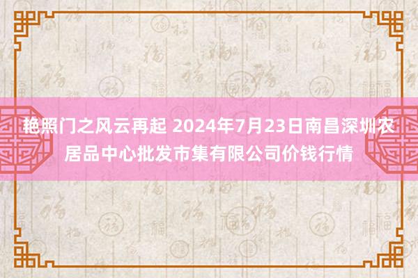 艳照门之风云再起 2024年7月23日南昌深圳农居品中心批发市集有限公司价钱行情