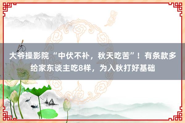 大爷操影院 “中伏不补，秋天吃苦”！有条款多给家东谈主吃8样，为入秋打好基础