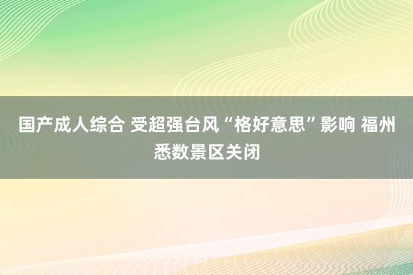 国产成人综合 受超强台风“格好意思”影响 福州悉数景区关闭