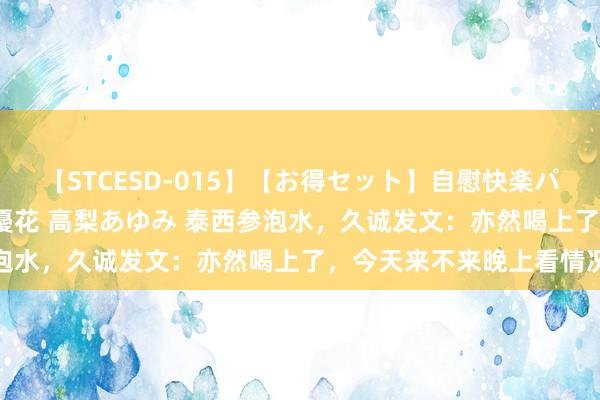 【STCESD-015】【お得セット】自慰快楽パラノイド 大場ゆい 本庄優花 高梨あゆみ 泰西参泡水，久诚发文：亦然喝上了，今天来不来晚上看情况