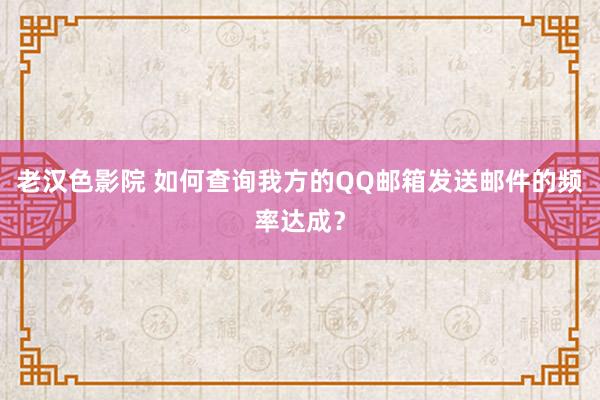 老汉色影院 如何查询我方的QQ邮箱发送邮件的频率达成？