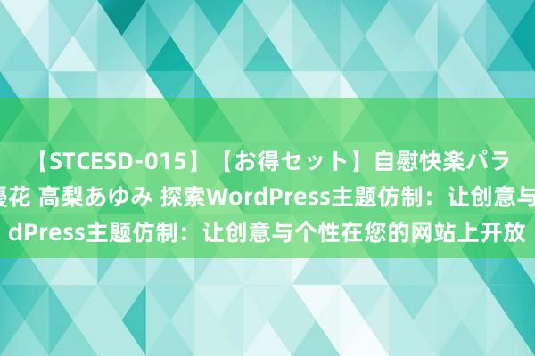 【STCESD-015】【お得セット】自慰快楽パラノイド 大場ゆい 本庄優花 高梨あゆみ 探索WordPress主题仿制：让创意与个性在您的网站上开放