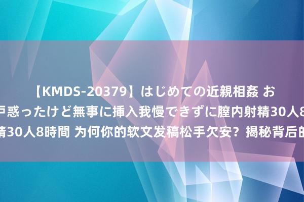 【KMDS-20379】はじめての近親相姦 おばさんの誘いに最初は戸惑ったけど無事に挿入我慢できずに膣内射精30人8時間 为何你的软文发稿松手欠安？揭秘背后的软肋与破局之谈