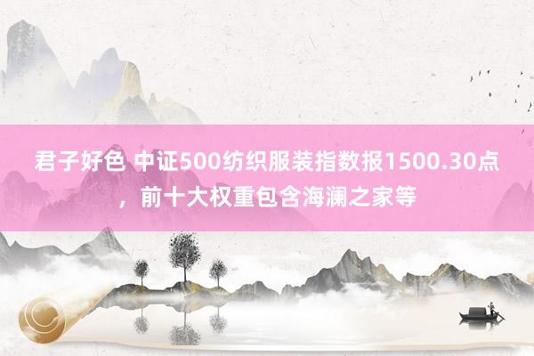 君子好色 中证500纺织服装指数报1500.30点，前十大权重包含海澜之家等