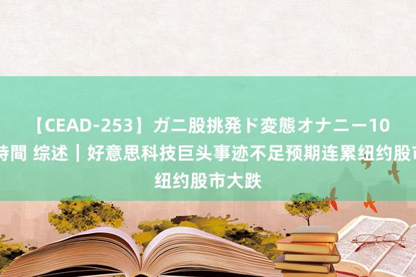 【CEAD-253】ガニ股挑発ド変態オナニー100人8時間 综述｜好意思科技巨头事迹不足预期连累纽约股市大跌