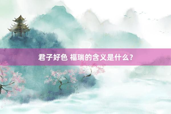 君子好色 福瑞的含义是什么？