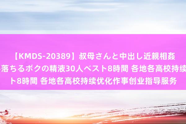 【KMDS-20389】叔母さんと中出し近親相姦 叔母さんの身体を伝い落ちるボクの精液30人ベスト8時間 各地各高校持续优化作事创业指导服务