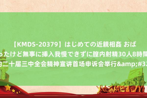 【KMDS-20379】はじめての近親相姦 おばさんの誘いに最初は戸惑ったけど無事に挿入我慢できずに膣内射精30人8時間 三军学习贯彻党的二十届三中全会精神宣讲首场申诉会举行&#32;张又侠何卫东会见宣讲团成员并听取申诉