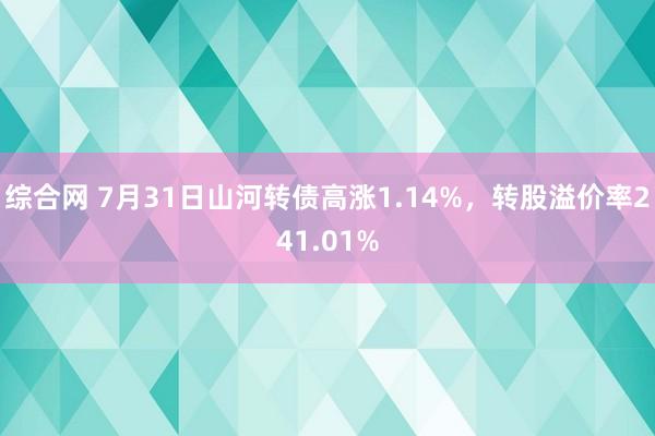 综合网 7月31日山河转债高涨1.14%，转股溢价率241.01%