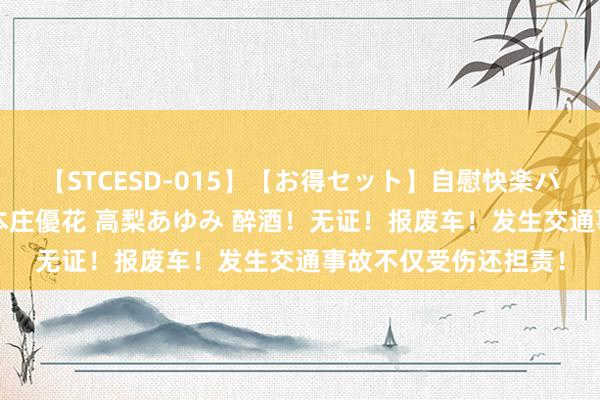 【STCESD-015】【お得セット】自慰快楽パラノイド 大場ゆい 本庄優花 高梨あゆみ 醉酒！无证！报废车！发生交通事故不仅受伤还担责！