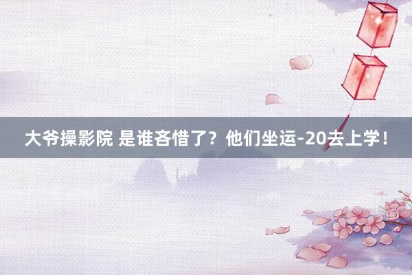 大爷操影院 是谁吝惜了？他们坐运-20去上学！