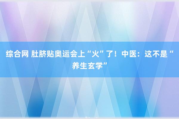 综合网 肚脐贴奥运会上“火”了！中医：这不是“养生玄学”