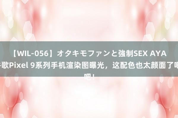 【WIL-056】オタキモファンと強制SEX AYA 谷歌Pixel 9系列手机渲染图曝光，这配色也太颜面了吧！