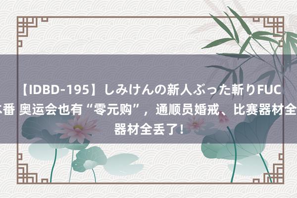 【IDBD-195】しみけんの新人ぶった斬りFUCK 6本番 奥运会也有“零元购”，通顺员婚戒、比赛器材全丢了！