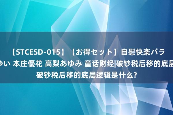 【STCESD-015】【お得セット】自慰快楽パラノイド 大場ゆい 本庄優花 高梨あゆみ 童话财经|破钞税后移的底层逻辑是什么?