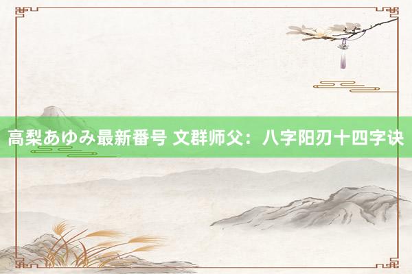 高梨あゆみ最新番号 文群师父：八字阳刃十四字诀