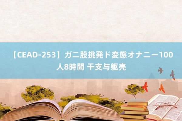 【CEAD-253】ガニ股挑発ド変態オナニー100人8時間 干支与躯壳