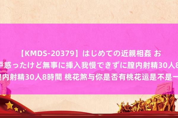 【KMDS-20379】はじめての近親相姦 おばさんの誘いに最初は戸惑ったけど無事に挿入我慢できずに膣内射精30人8時間 桃花煞与你是否有桃花运是不是一个意念念？