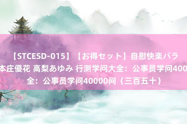 【STCESD-015】【お得セット】自慰快楽パラノイド 大場ゆい 本庄優花 高梨あゆみ 行测学问大全：公事员学问40000问（三百五十）