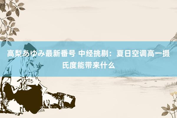 高梨あゆみ最新番号 中经挑剔：夏日空调高一摄氏度能带来什么