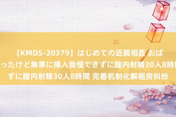 【KMDS-20379】はじめての近親相姦 おばさんの誘いに最初は戸惑ったけど無事に挿入我慢できずに膣内射精30人8時間 完善机制化解租房纠纷