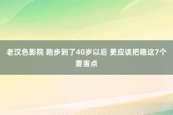 老汉色影院 跑步到了40岁以后 更应该把稳这7个要害点