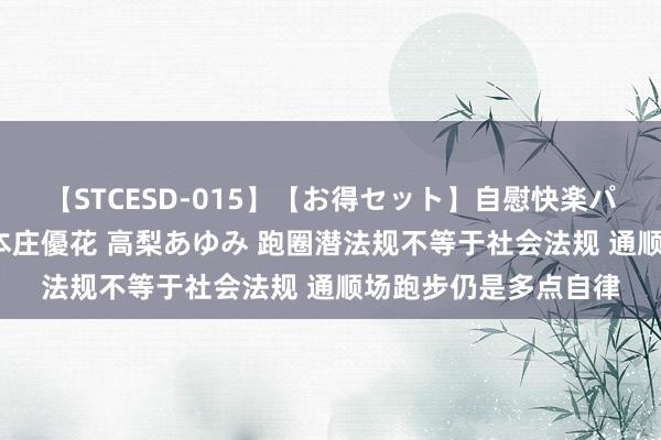 【STCESD-015】【お得セット】自慰快楽パラノイド 大場ゆい 本庄優花 高梨あゆみ 跑圈潜法规不等于社会法规 通顺场跑步仍是多点自律