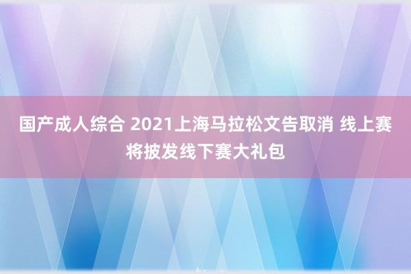 国产成人综合 2021上海马拉松文告取消 线上赛将披发线下赛大礼包