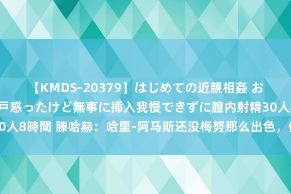 【KMDS-20379】はじめての近親相姦 おばさんの誘いに最初は戸惑ったけど無事に挿入我慢できずに膣内射精30人8時間 滕哈赫：哈里-阿马斯还没梅努那么出色，但他的禀赋确乎出众