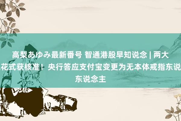 高梨あゆみ最新番号 智通港股早知说念 | 两大核电花式获核准！央行答应支付宝变更为无本体戒指东说念主