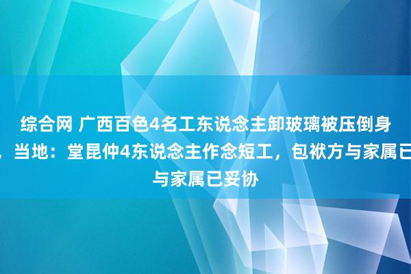 综合网 广西百色4名工东说念主卸玻璃被压倒身一火，当地：堂昆仲4东说念主作念短工，包袱方与家属已妥协