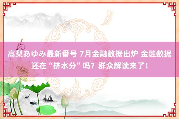 高梨あゆみ最新番号 7月金融数据出炉 金融数据还在“挤水分”吗？群众解读来了！