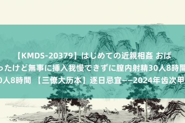 【KMDS-20379】はじめての近親相姦 おばさんの誘いに最初は戸惑ったけど無事に挿入我慢できずに膣内射精30人8時間 【三僚大历本】逐日忌宜——2024年齿次甲辰农历七月初十