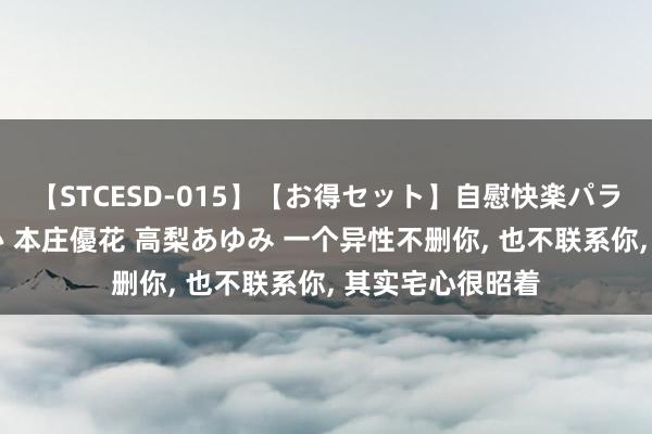 【STCESD-015】【お得セット】自慰快楽パラノイド 大場ゆい 本庄優花 高梨あゆみ 一个异性不删你， 也不联系你， 其实宅心很昭着