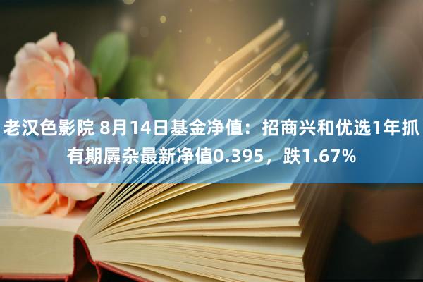 老汉色影院 8月14日基金净值：招商兴和优选1年抓有期羼杂最新净值0.395，跌1.67%