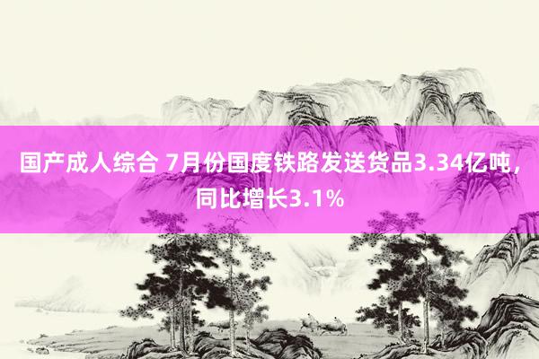 国产成人综合 7月份国度铁路发送货品3.34亿吨，同比增长3.1%