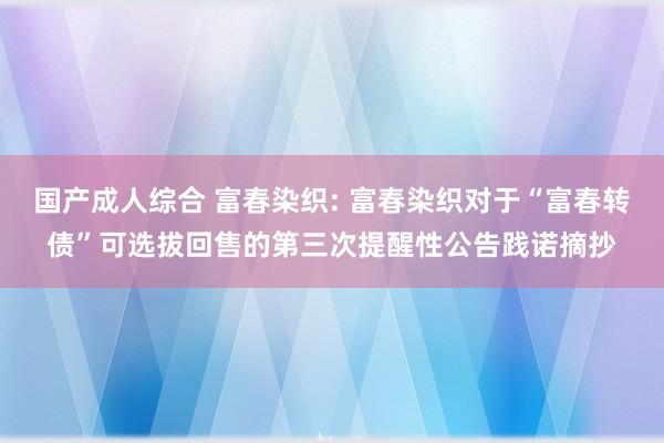 国产成人综合 富春染织: 富春染织对于“富春转债”可选拔回售的第三次提醒性公告践诺摘抄