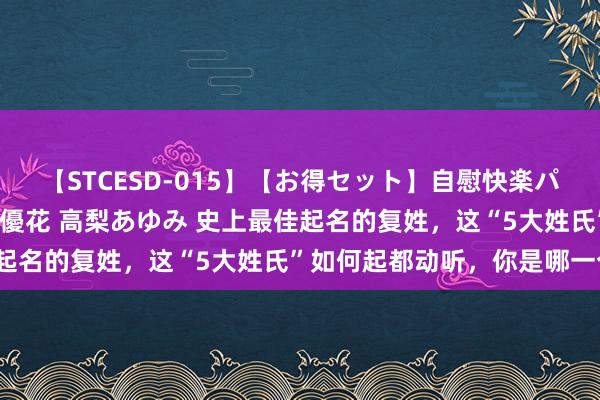 【STCESD-015】【お得セット】自慰快楽パラノイド 大場ゆい 本庄優花 高梨あゆみ 史上最佳起名的复姓，这“5大姓氏”如何起都动听，你是哪一个？