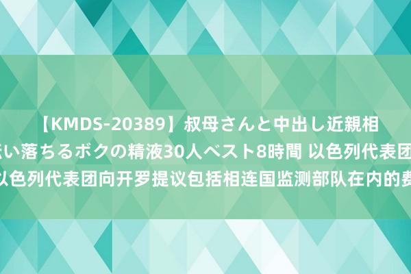 【KMDS-20389】叔母さんと中出し近親相姦 叔母さんの身体を伝い落ちるボクの精液30人ベスト8時間 以色列代表团向开罗提议包括相连国监测部队在内的费城走廊新提议