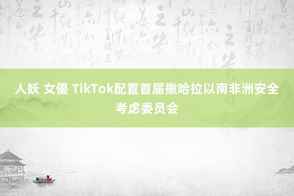 人妖 女優 TikTok配置首届撒哈拉以南非洲安全考虑委员会