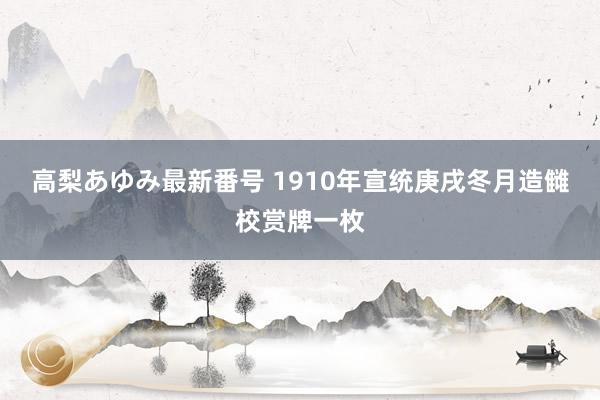 高梨あゆみ最新番号 1910年宣统庚戌冬月造雠校赏牌一枚