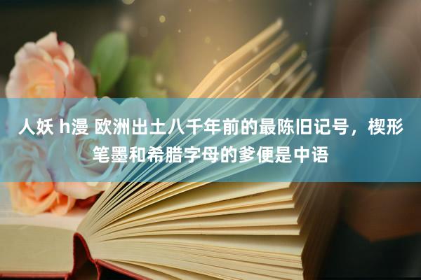 人妖 h漫 欧洲出土八千年前的最陈旧记号，楔形笔墨和希腊字母的爹便是中语