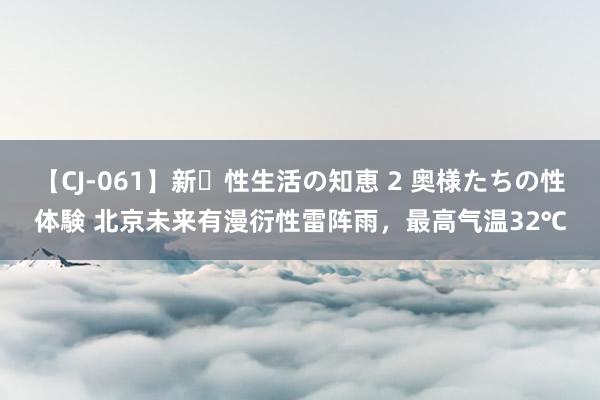 【CJ-061】新・性生活の知恵 2 奥様たちの性体験 北京未来有漫衍性雷阵雨，最高气温32℃