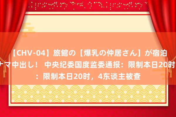 【CHV-04】旅館の［爆乳の仲居さん］が宿泊客に輪姦されナマ中出し！ 中央纪委国度监委通报：限制本日20时，4东谈主被查