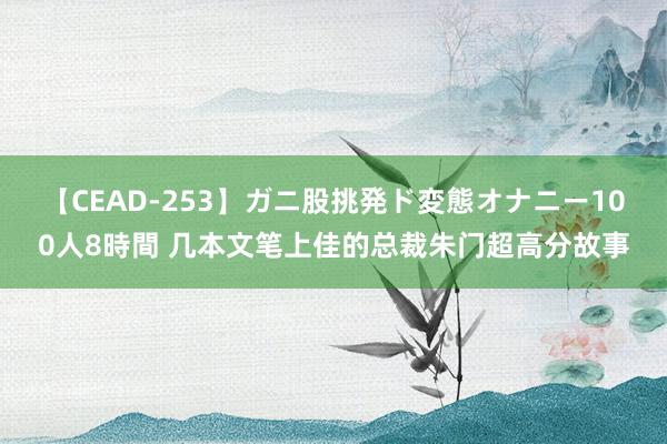 【CEAD-253】ガニ股挑発ド変態オナニー100人8時間 几本文笔上佳的总裁朱门超高分故事