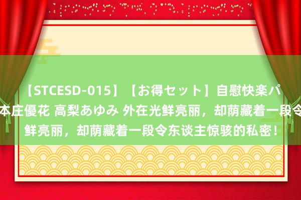 【STCESD-015】【お得セット】自慰快楽パラノイド 大場ゆい 本庄優花 高梨あゆみ 外在光鲜亮丽，却荫藏着一段令东谈主惊骇的私密！